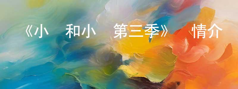 常雅南發布《小綠和小藍第三季》詳情介紹_小綠和小藍第三季已完結在線觀看_小綠和小藍第三季迅雷下載_國漫